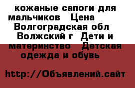  кожаные сапоги для мальчиков › Цена ­ 700 - Волгоградская обл., Волжский г. Дети и материнство » Детская одежда и обувь   